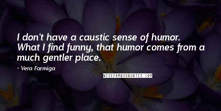 Vera Farmiga Quotes: I don't have a caustic sense of humor. What I find funny, that humor comes from a much gentler place.