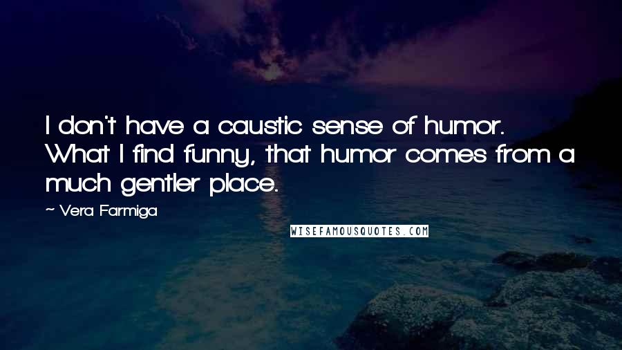 Vera Farmiga Quotes: I don't have a caustic sense of humor. What I find funny, that humor comes from a much gentler place.