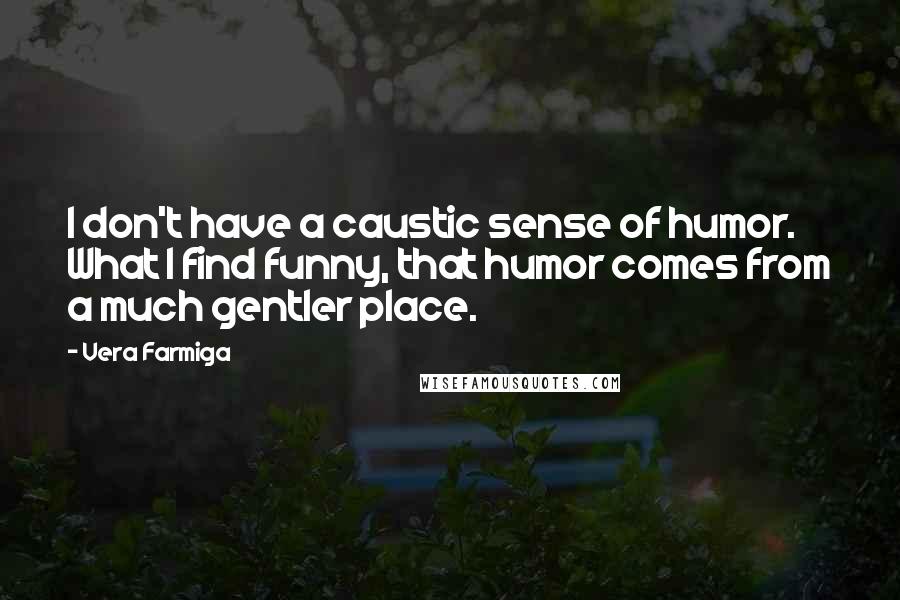 Vera Farmiga Quotes: I don't have a caustic sense of humor. What I find funny, that humor comes from a much gentler place.