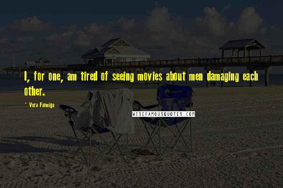 Vera Farmiga Quotes: I, for one, am tired of seeing movies about men damaging each other.