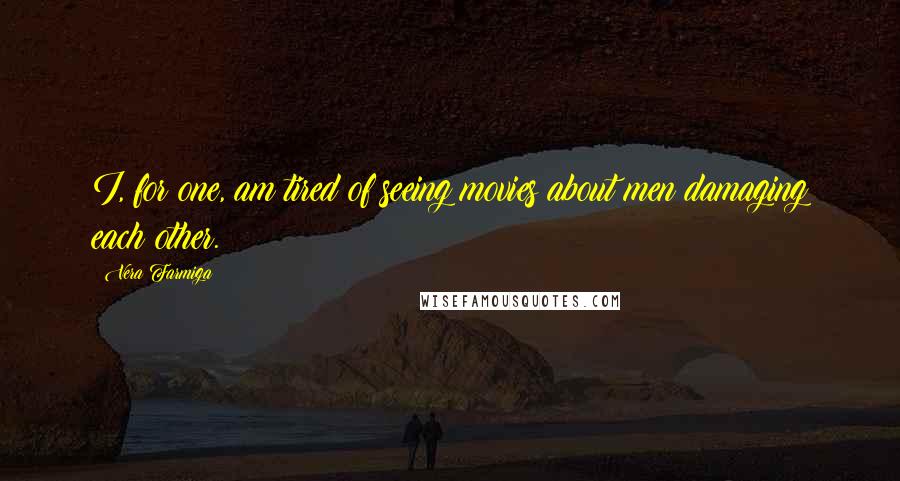 Vera Farmiga Quotes: I, for one, am tired of seeing movies about men damaging each other.