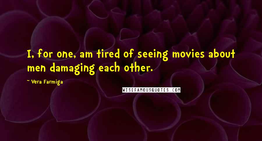 Vera Farmiga Quotes: I, for one, am tired of seeing movies about men damaging each other.