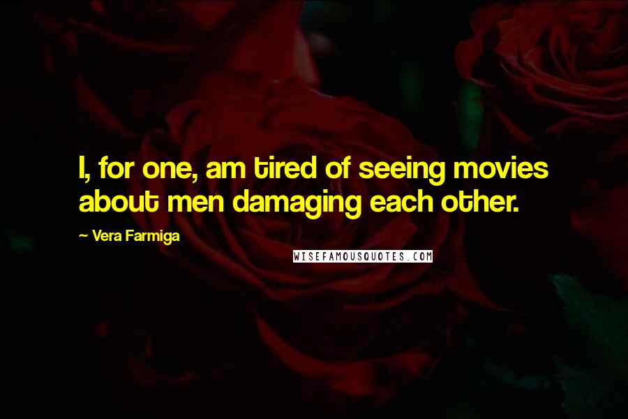 Vera Farmiga Quotes: I, for one, am tired of seeing movies about men damaging each other.
