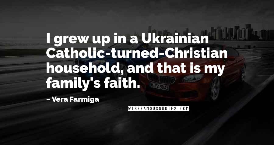 Vera Farmiga Quotes: I grew up in a Ukrainian Catholic-turned-Christian household, and that is my family's faith.