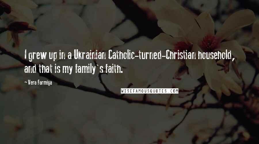 Vera Farmiga Quotes: I grew up in a Ukrainian Catholic-turned-Christian household, and that is my family's faith.