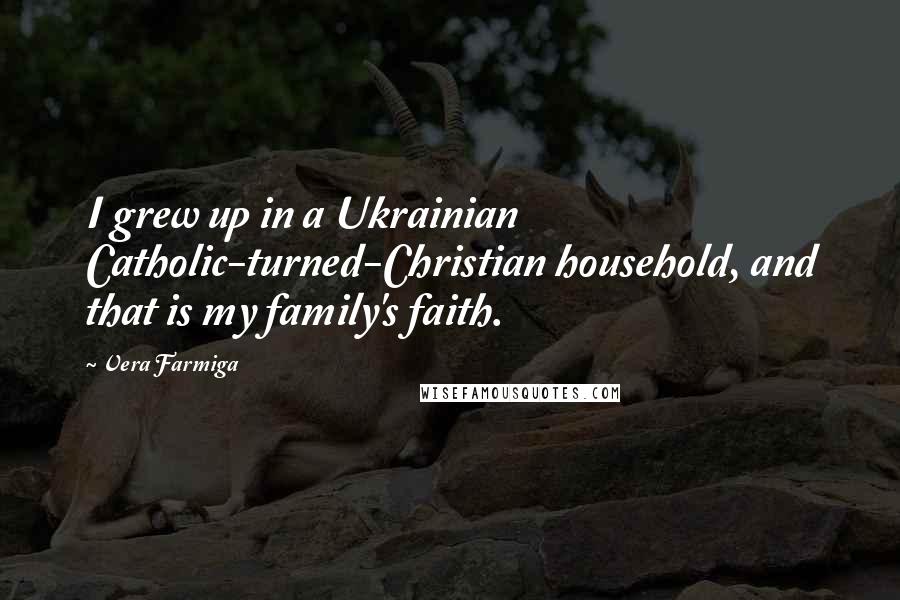 Vera Farmiga Quotes: I grew up in a Ukrainian Catholic-turned-Christian household, and that is my family's faith.