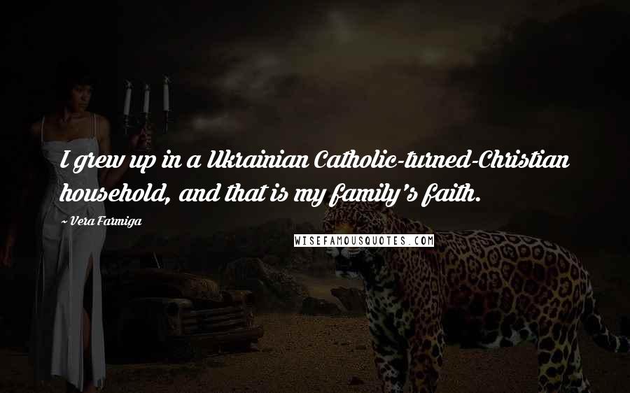 Vera Farmiga Quotes: I grew up in a Ukrainian Catholic-turned-Christian household, and that is my family's faith.