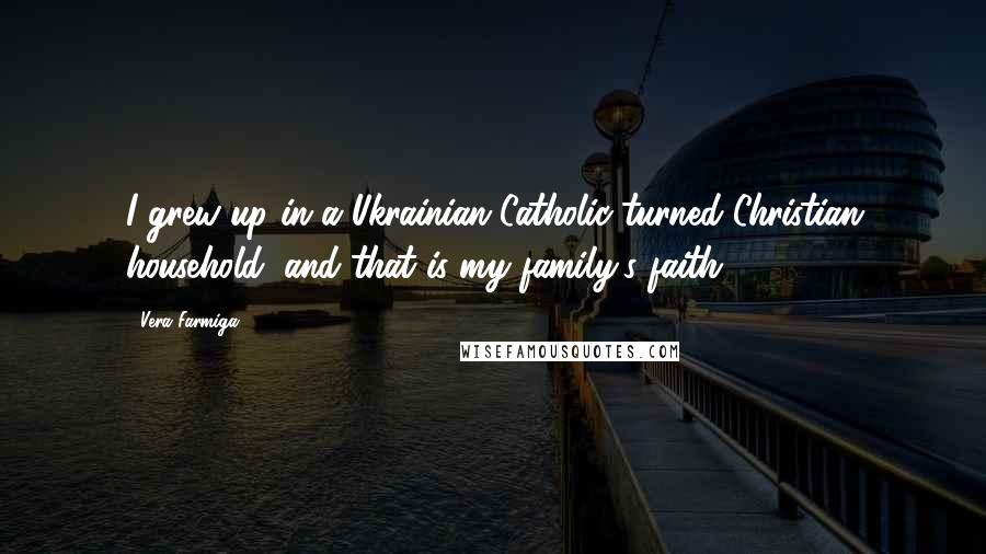 Vera Farmiga Quotes: I grew up in a Ukrainian Catholic-turned-Christian household, and that is my family's faith.