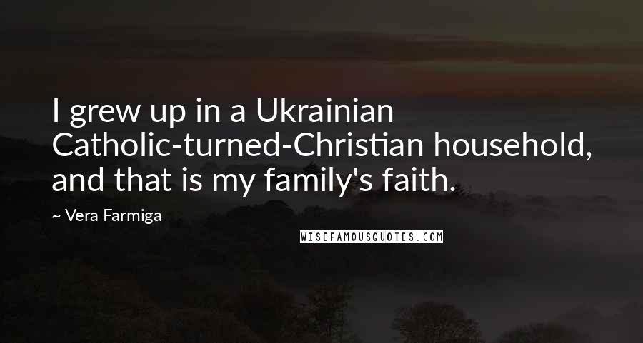 Vera Farmiga Quotes: I grew up in a Ukrainian Catholic-turned-Christian household, and that is my family's faith.