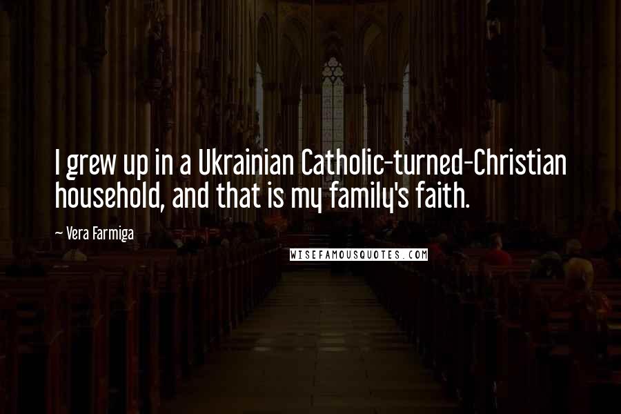 Vera Farmiga Quotes: I grew up in a Ukrainian Catholic-turned-Christian household, and that is my family's faith.