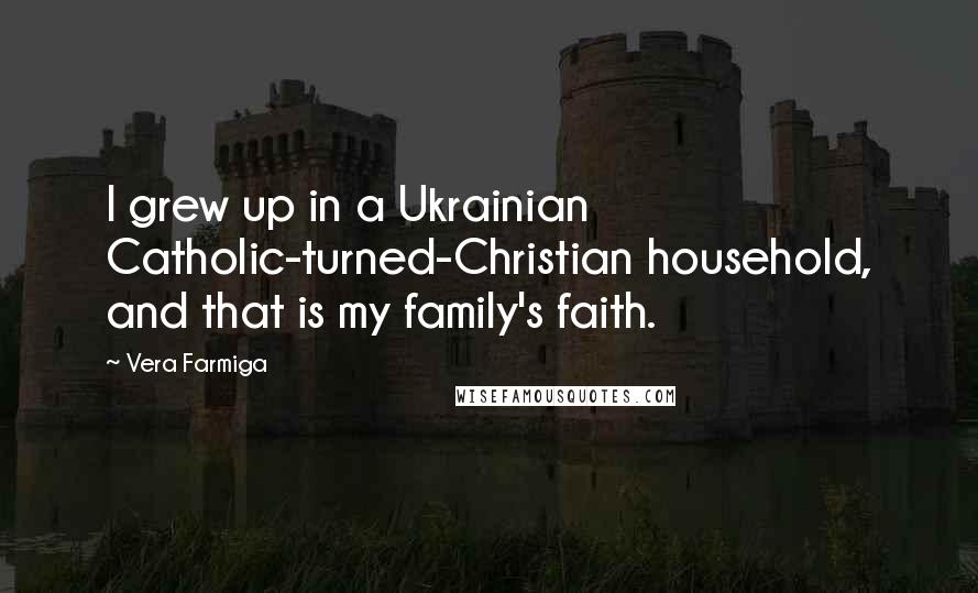 Vera Farmiga Quotes: I grew up in a Ukrainian Catholic-turned-Christian household, and that is my family's faith.