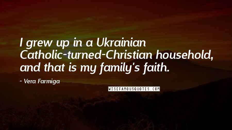 Vera Farmiga Quotes: I grew up in a Ukrainian Catholic-turned-Christian household, and that is my family's faith.