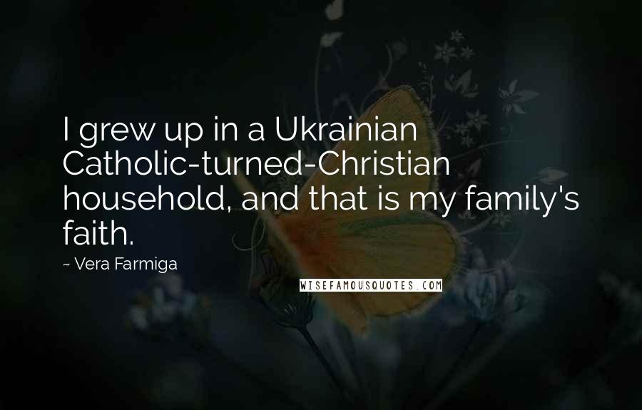 Vera Farmiga Quotes: I grew up in a Ukrainian Catholic-turned-Christian household, and that is my family's faith.