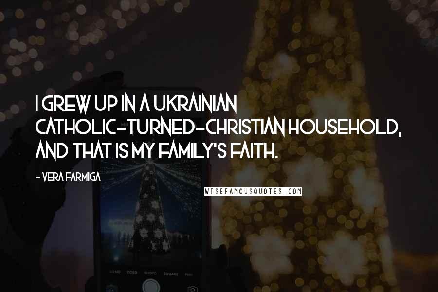 Vera Farmiga Quotes: I grew up in a Ukrainian Catholic-turned-Christian household, and that is my family's faith.