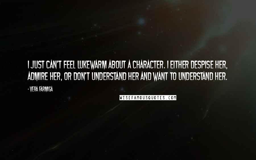 Vera Farmiga Quotes: I just can't feel lukewarm about a character. I either despise her, admire her, or don't understand her and want to understand her.