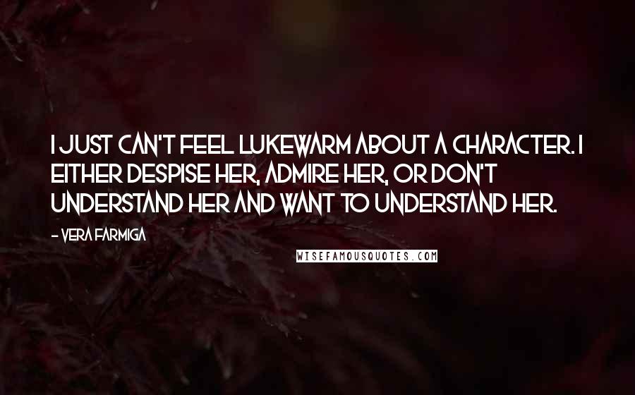 Vera Farmiga Quotes: I just can't feel lukewarm about a character. I either despise her, admire her, or don't understand her and want to understand her.