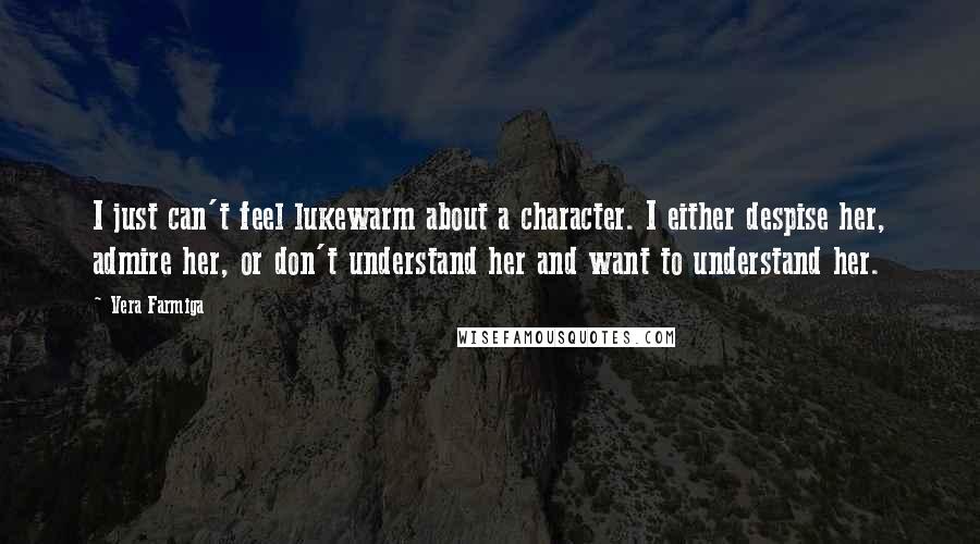 Vera Farmiga Quotes: I just can't feel lukewarm about a character. I either despise her, admire her, or don't understand her and want to understand her.