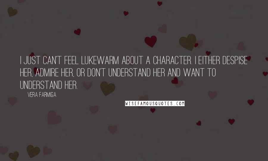 Vera Farmiga Quotes: I just can't feel lukewarm about a character. I either despise her, admire her, or don't understand her and want to understand her.