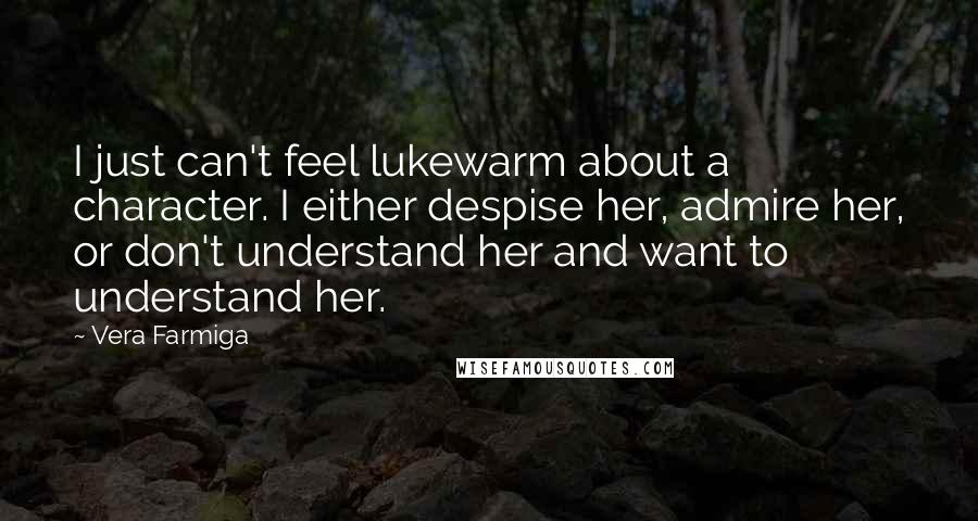 Vera Farmiga Quotes: I just can't feel lukewarm about a character. I either despise her, admire her, or don't understand her and want to understand her.