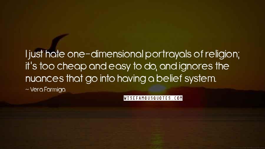 Vera Farmiga Quotes: I just hate one-dimensional portrayals of religion; it's too cheap and easy to do, and ignores the nuances that go into having a belief system.