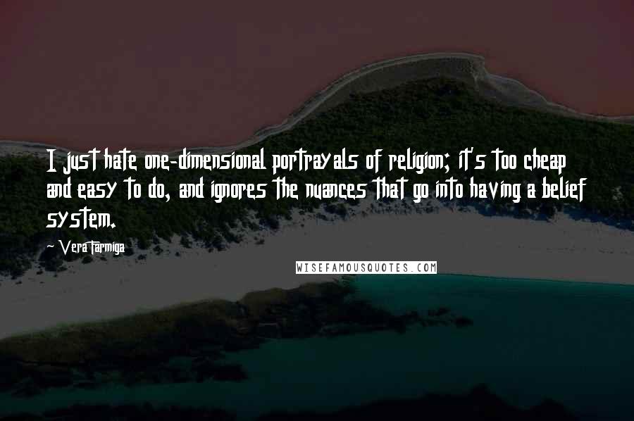 Vera Farmiga Quotes: I just hate one-dimensional portrayals of religion; it's too cheap and easy to do, and ignores the nuances that go into having a belief system.