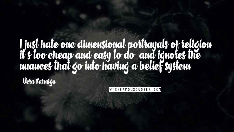 Vera Farmiga Quotes: I just hate one-dimensional portrayals of religion; it's too cheap and easy to do, and ignores the nuances that go into having a belief system.