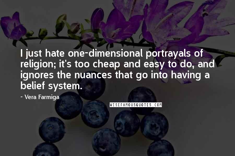 Vera Farmiga Quotes: I just hate one-dimensional portrayals of religion; it's too cheap and easy to do, and ignores the nuances that go into having a belief system.