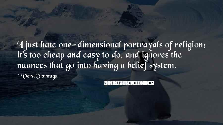 Vera Farmiga Quotes: I just hate one-dimensional portrayals of religion; it's too cheap and easy to do, and ignores the nuances that go into having a belief system.