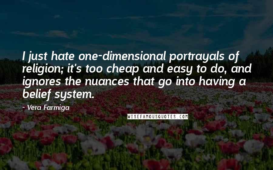 Vera Farmiga Quotes: I just hate one-dimensional portrayals of religion; it's too cheap and easy to do, and ignores the nuances that go into having a belief system.