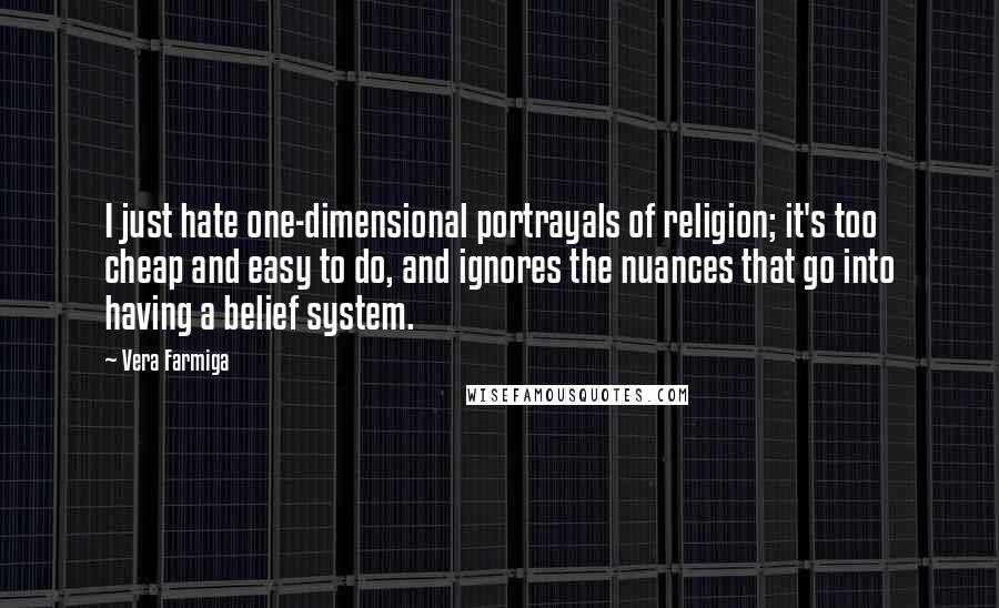 Vera Farmiga Quotes: I just hate one-dimensional portrayals of religion; it's too cheap and easy to do, and ignores the nuances that go into having a belief system.