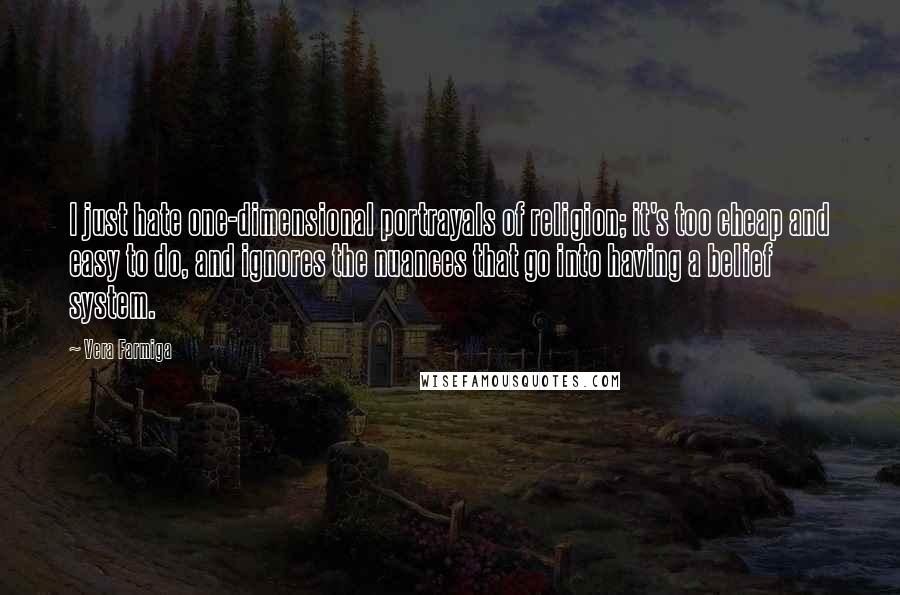 Vera Farmiga Quotes: I just hate one-dimensional portrayals of religion; it's too cheap and easy to do, and ignores the nuances that go into having a belief system.