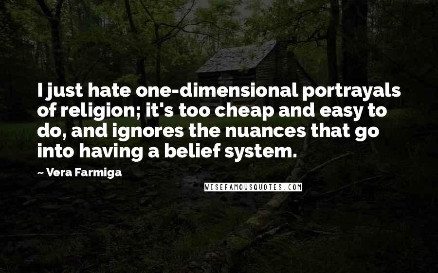 Vera Farmiga Quotes: I just hate one-dimensional portrayals of religion; it's too cheap and easy to do, and ignores the nuances that go into having a belief system.