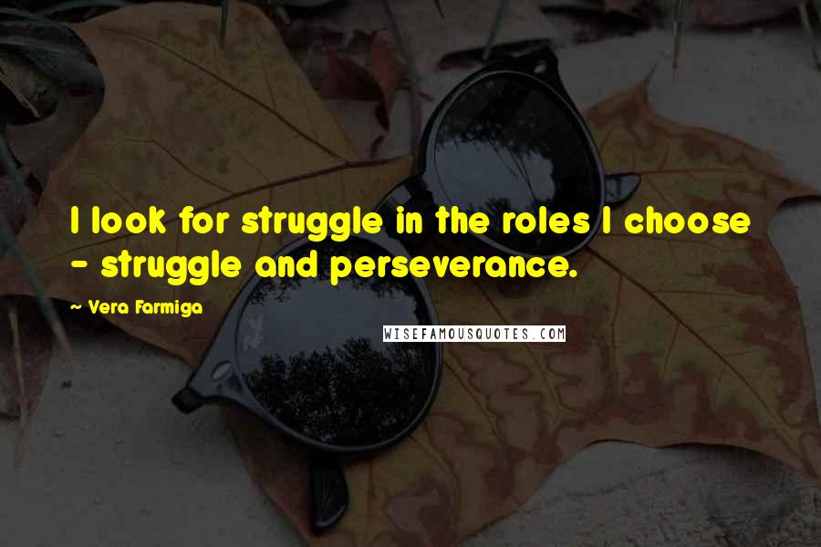 Vera Farmiga Quotes: I look for struggle in the roles I choose - struggle and perseverance.