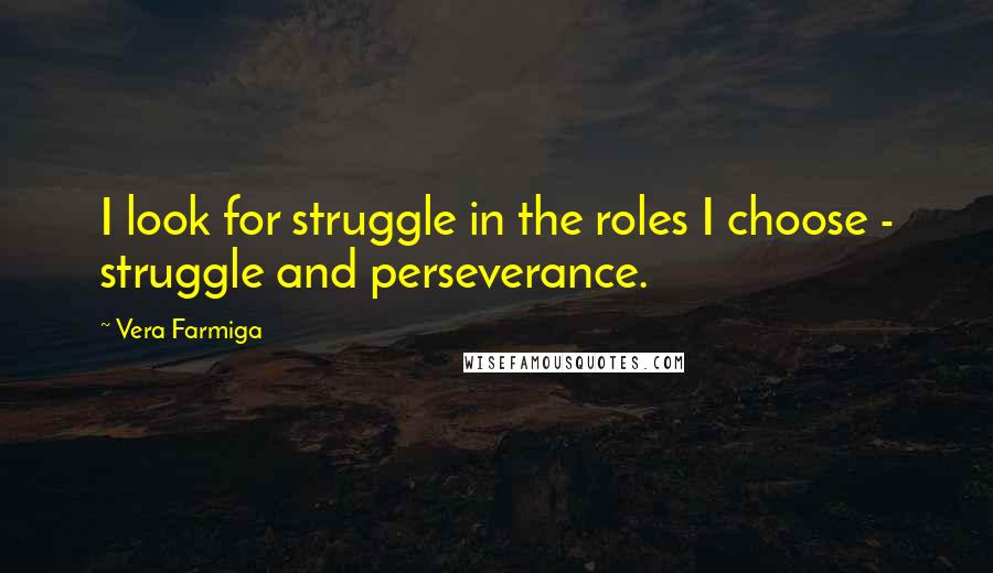 Vera Farmiga Quotes: I look for struggle in the roles I choose - struggle and perseverance.