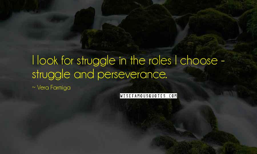 Vera Farmiga Quotes: I look for struggle in the roles I choose - struggle and perseverance.