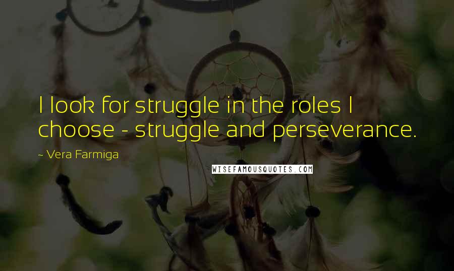 Vera Farmiga Quotes: I look for struggle in the roles I choose - struggle and perseverance.