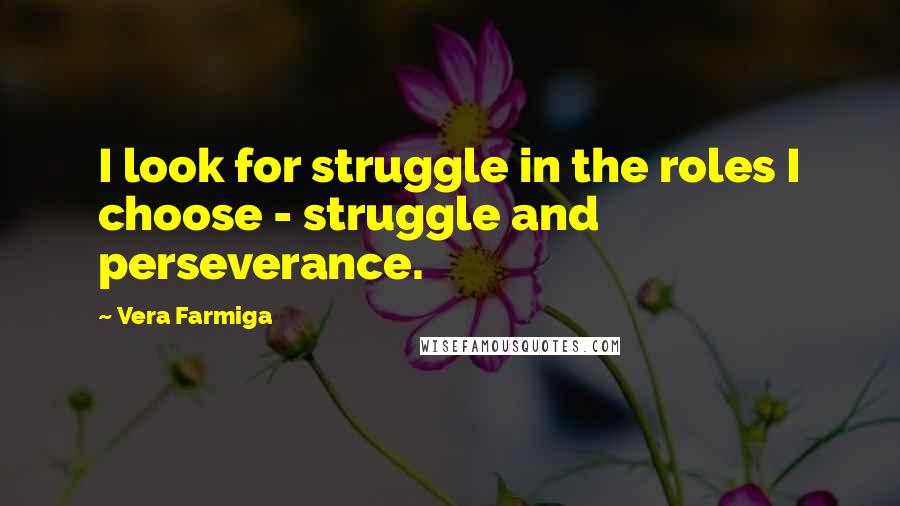 Vera Farmiga Quotes: I look for struggle in the roles I choose - struggle and perseverance.