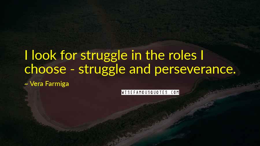 Vera Farmiga Quotes: I look for struggle in the roles I choose - struggle and perseverance.