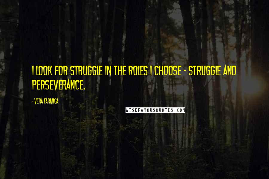 Vera Farmiga Quotes: I look for struggle in the roles I choose - struggle and perseverance.