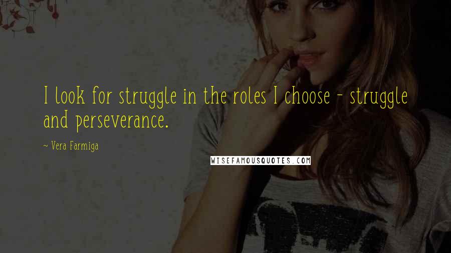 Vera Farmiga Quotes: I look for struggle in the roles I choose - struggle and perseverance.