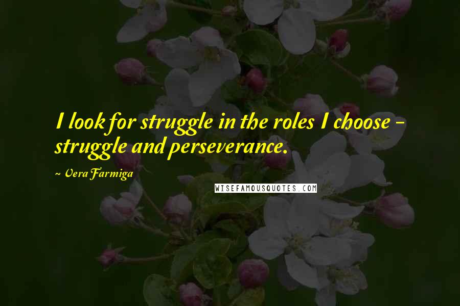 Vera Farmiga Quotes: I look for struggle in the roles I choose - struggle and perseverance.