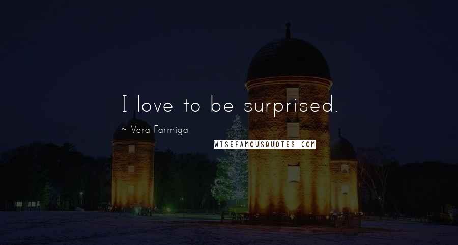 Vera Farmiga Quotes: I love to be surprised.