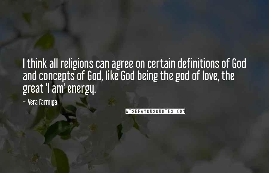 Vera Farmiga Quotes: I think all religions can agree on certain definitions of God and concepts of God, like God being the god of love, the great 'I am' energy.