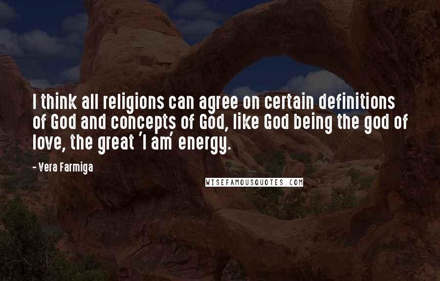 Vera Farmiga Quotes: I think all religions can agree on certain definitions of God and concepts of God, like God being the god of love, the great 'I am' energy.