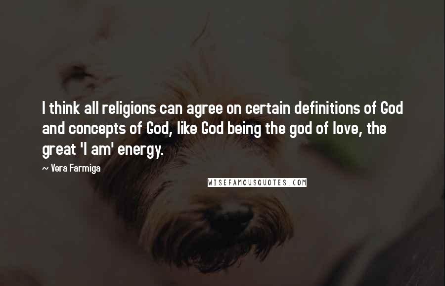 Vera Farmiga Quotes: I think all religions can agree on certain definitions of God and concepts of God, like God being the god of love, the great 'I am' energy.