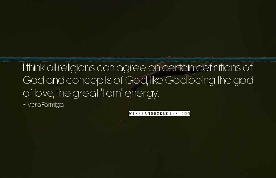 Vera Farmiga Quotes: I think all religions can agree on certain definitions of God and concepts of God, like God being the god of love, the great 'I am' energy.