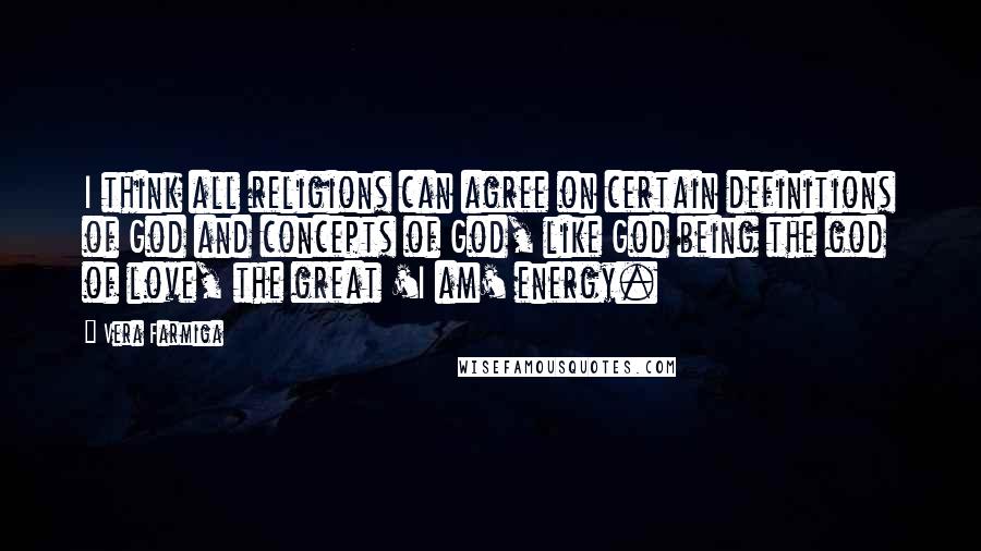 Vera Farmiga Quotes: I think all religions can agree on certain definitions of God and concepts of God, like God being the god of love, the great 'I am' energy.