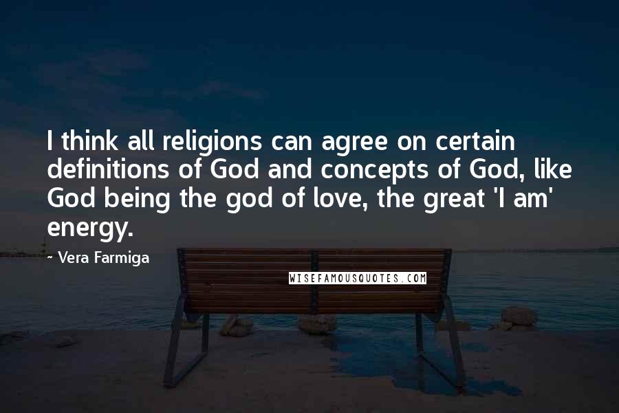 Vera Farmiga Quotes: I think all religions can agree on certain definitions of God and concepts of God, like God being the god of love, the great 'I am' energy.