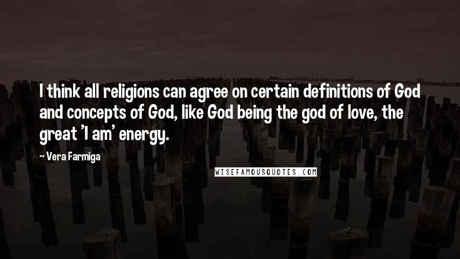 Vera Farmiga Quotes: I think all religions can agree on certain definitions of God and concepts of God, like God being the god of love, the great 'I am' energy.