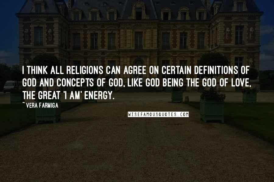 Vera Farmiga Quotes: I think all religions can agree on certain definitions of God and concepts of God, like God being the god of love, the great 'I am' energy.